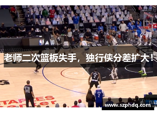 老师二次篮板失手，独行侠分差扩大！